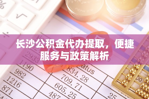 湖州长沙公积金代办提取，便捷服务与政策解析