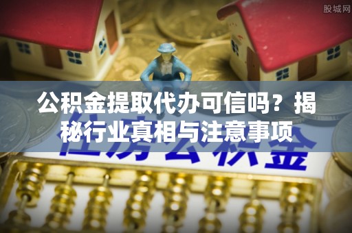 湖州公积金提取代办可信吗？揭秘行业真相与注意事项