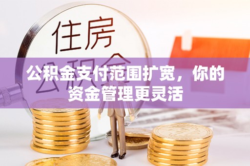 湖州公积金支付范围扩宽，你的资金管理更灵活