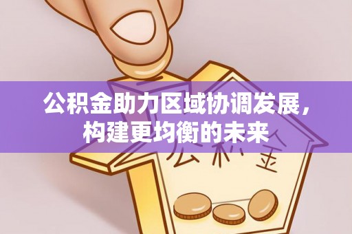 湖州公积金助力区域协调发展，构建更均衡的未来