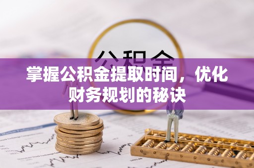 湖州掌握公积金提取时间，优化财务规划的秘诀