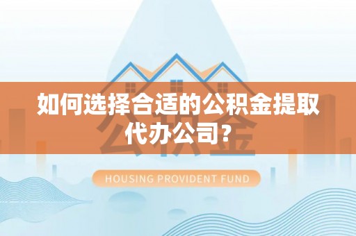 湖州如何选择合适的公积金提取代办公司？