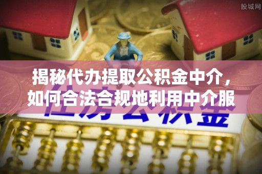 湖州揭秘代办提取公积金中介，如何合法合规地利用中介服务