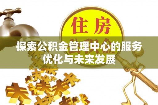 湖州探索公积金管理中心的服务优化与未来发展