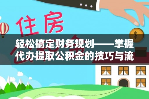 湖州轻松搞定财务规划——掌握代办提取公积金的技巧与流程
