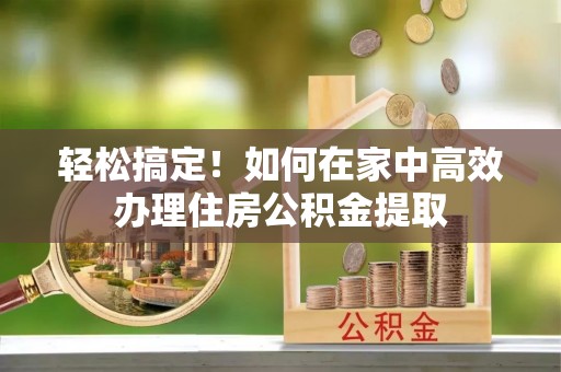 湖州轻松搞定！如何在家中高效办理住房公积金提取