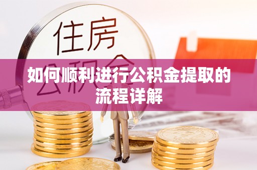 湖州如何顺利进行公积金提取的流程详解