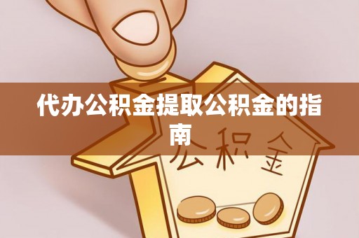 湖州代办公积金提取公积金的指南