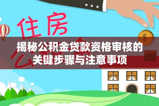 湖州揭秘公积金贷款资格审核的关键步骤与注意事项