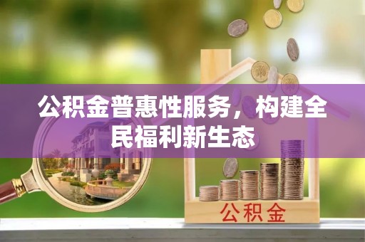 湖州公积金普惠性服务，构建全民福利新生态
