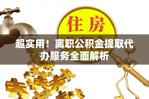 湖州超实用！离职公积金提取代办服务全面解析
