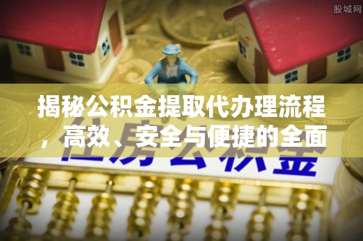 湖州揭秘公积金提取代办理流程，高效、安全与便捷的全面解析