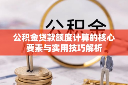 湖州公积金贷款额度计算的核心要素与实用技巧解析