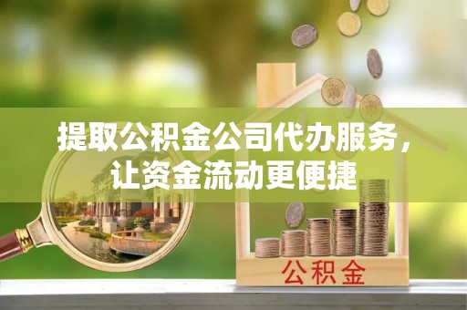 湖州提取公积金公司代办服务，让资金流动更便捷