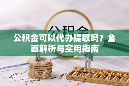 湖州公积金可以代办提取吗？全面解析与实用指南