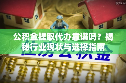 湖州公积金提取代办靠谱吗？揭秘行业现状与选择指南