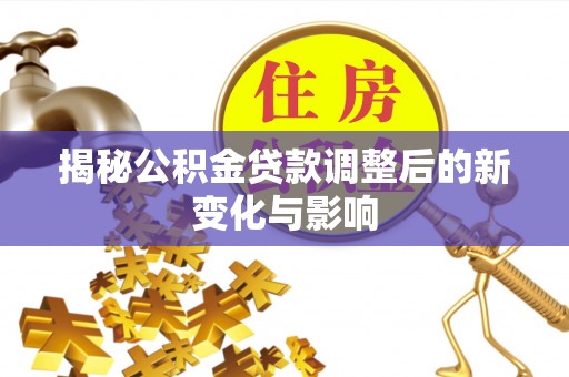 湖州揭秘公积金贷款调整后的新变化与影响