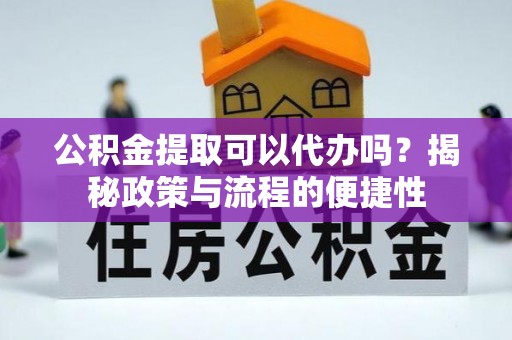 湖州公积金提取可以代办吗？揭秘政策与流程的便捷性