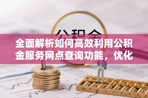 湖州全面解析如何高效利用公积金服务网点查询功能，优化生活理财规划