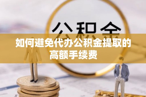 湖州如何避免代办公积金提取的高额手续费