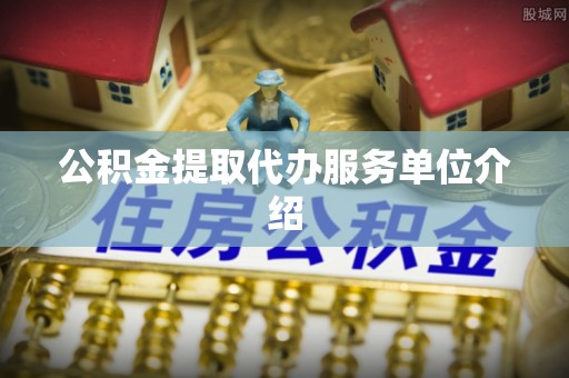 湖州公积金提取代办服务单位介绍