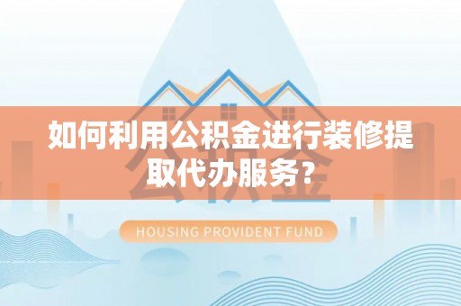 湖州如何利用公积金进行装修提取代办服务？