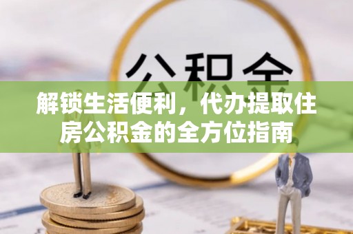 湖州解锁生活便利，代办提取住房公积金的全方位指南