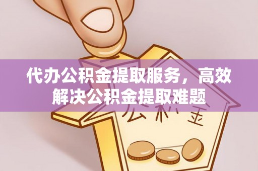 湖州代办公积金提取服务，高效解决公积金提取难题