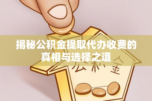 湖州揭秘公积金提取代办收费的真相与选择之道