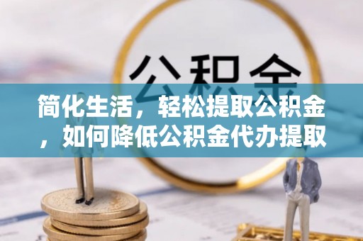 湖州简化生活，轻松提取公积金，如何降低公积金代办提取的费用？