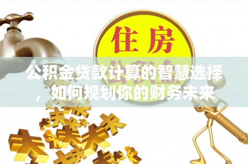湖州公积金贷款计算的智慧选择，如何规划你的财务未来
