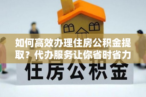 湖州如何高效办理住房公积金提取？代办服务让你省时省力