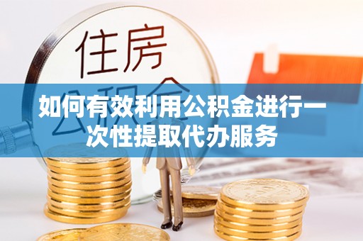 湖州如何有效利用公积金进行一次性提取代办服务