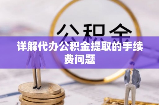湖州详解代办公积金提取的手续费问题