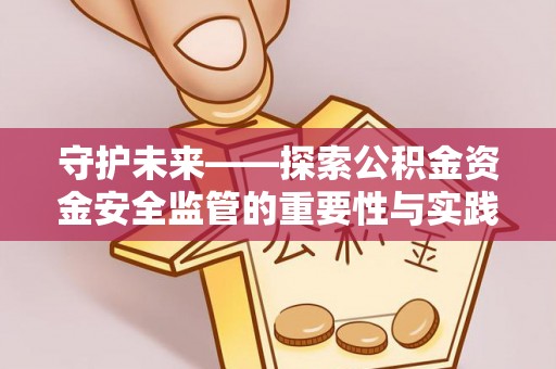 湖州守护未来——探索公积金资金安全监管的重要性与实践路径