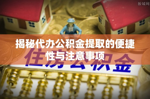 湖州揭秘代办公积金提取的便捷性与注意事项