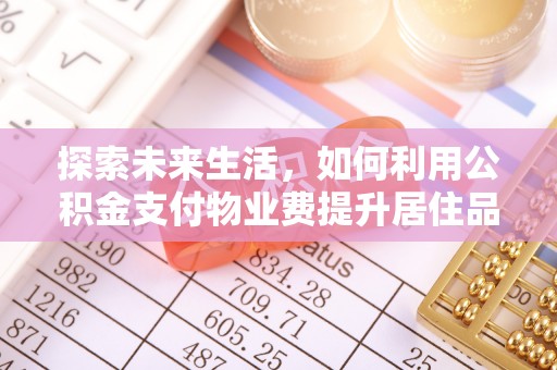 湖州探索未来生活，如何利用公积金支付物业费提升居住品质