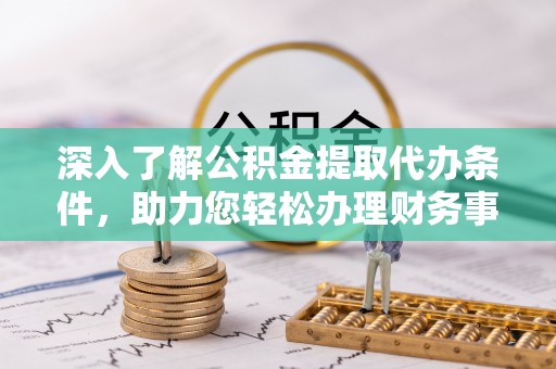 湖州深入了解公积金提取代办条件，助力您轻松办理财务事务