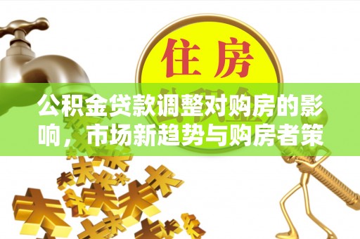 湖州公积金贷款调整对购房的影响，市场新趋势与购房者策略