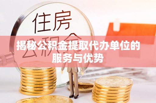 湖州揭秘公积金提取代办单位的服务与优势