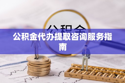 湖州公积金代办提取咨询服务指南