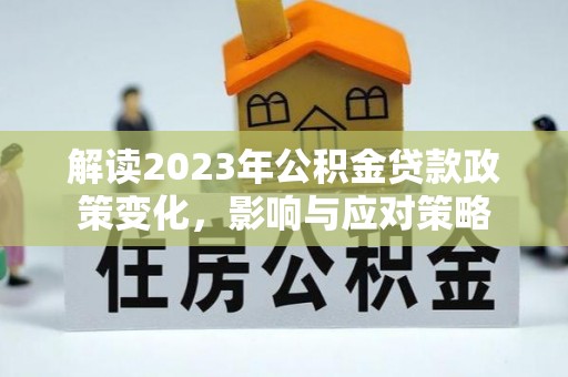 湖州解读2023年公积金贷款政策变化，影响与应对策略