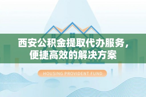 湖州西安公积金提取代办服务，便捷高效的解决方案