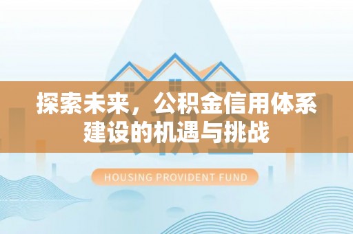 湖州探索未来，公积金信用体系建设的机遇与挑战