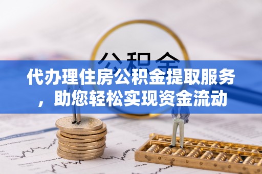 湖州代办理住房公积金提取服务，助您轻松实现资金流动