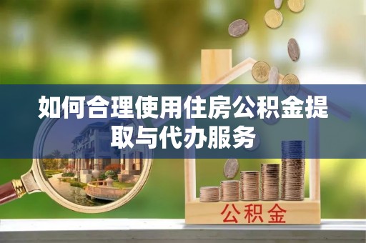 湖州如何合理使用住房公积金提取与代办服务