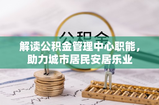 湖州解读公积金管理中心职能，助力城市居民安居乐业