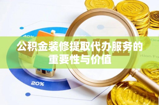 湖州公积金装修提取代办服务的重要性与价值