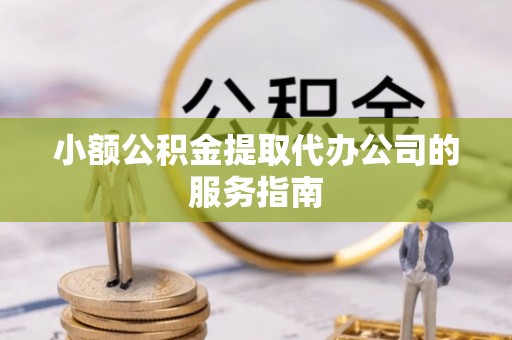 湖州小额公积金提取代办公司的服务指南