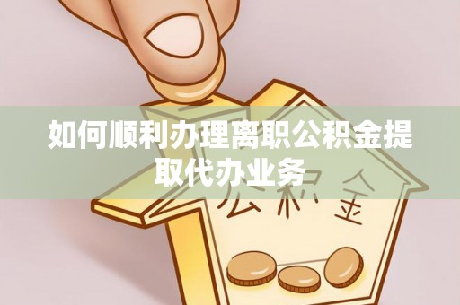 湖州如何顺利办理离职公积金提取代办业务